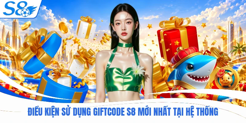 Điều kiện sử dụng giftcode S8 mới nhất tại hệ thống